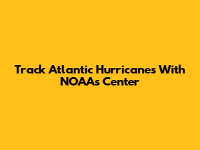 Track Atlantic Hurricanes With NOAA's Center