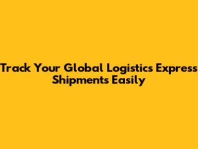 Track Your Global Logistics Express Shipments Easily