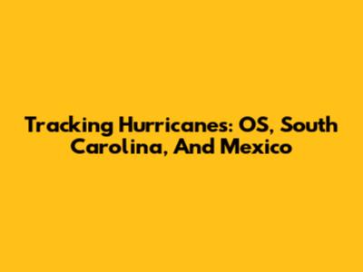 Tracking Hurricanes: OS, South Carolina, And Mexico
