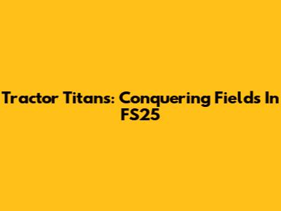 Tractor Titans: Conquering Fields In FS25