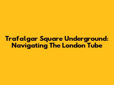 Trafalgar Square Underground: Navigating The London Tube