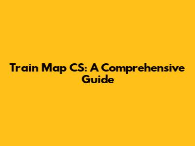 Train Map CS: A Comprehensive Guide