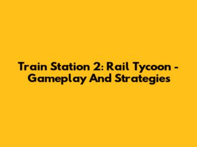 Train Station 2: Rail Tycoon - Gameplay And Strategies