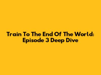 Train To The End Of The World: Episode 3 Deep Dive