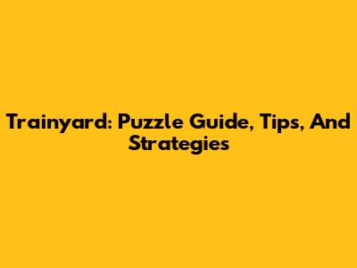Trainyard: Puzzle Guide, Tips, And Strategies