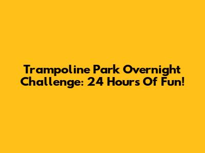 Trampoline Park Overnight Challenge: 24 Hours Of Fun!