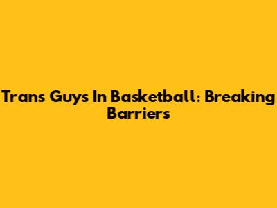 Trans Guys In Basketball: Breaking Barriers