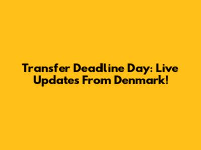Transfer Deadline Day: Live Updates From Denmark!