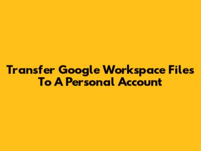 Transfer Google Workspace Files To A Personal Account