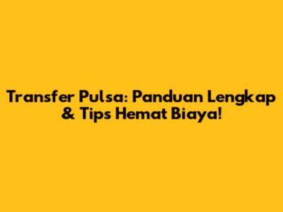 Transfer Pulsa: Panduan Lengkap & Tips Hemat Biaya!