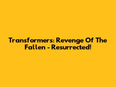 Transformers: Revenge Of The Fallen - Resurrected!