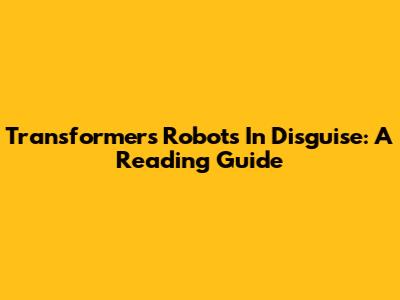 Transformers Robots In Disguise: A Reading Guide
