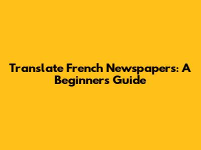 Translate French Newspapers: A Beginner's Guide