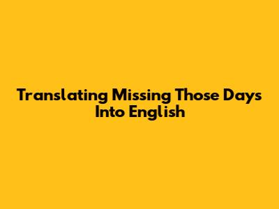 Translating 'Missing Those Days' Into English