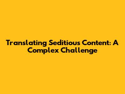 Translating Seditious Content: A Complex Challenge