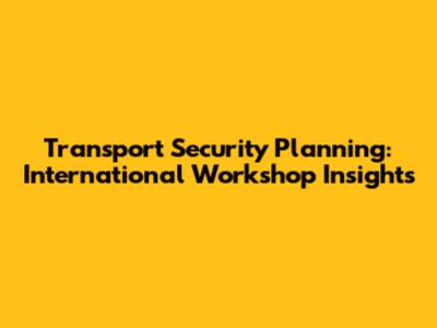 Transport Security Planning: International Workshop Insights