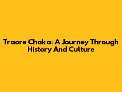 Traore Chaka: A Journey Through History And Culture