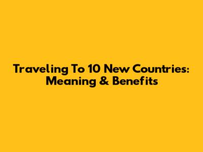 Traveling To 10 New Countries: Meaning & Benefits