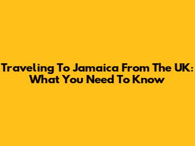 Traveling To Jamaica From The UK: What You Need To Know