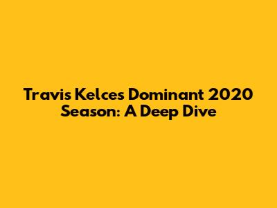 Travis Kelce's Dominant 2020 Season: A Deep Dive
