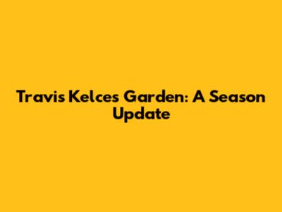 Travis Kelce's Garden: A Season Update