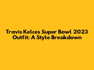 Travis Kelce's Super Bowl 2023 Outfit: A Style Breakdown
