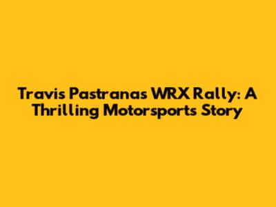 Travis Pastrana's WRX Rally: A Thrilling Motorsports Story