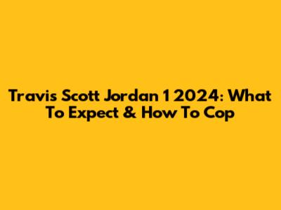 Travis Scott Jordan 1 2024: What To Expect & How To Cop