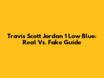 Travis Scott Jordan 1 Low Blue: Real Vs. Fake Guide