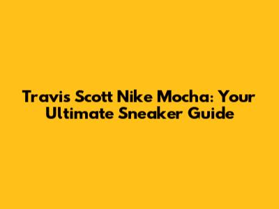 Travis Scott Nike Mocha: Your Ultimate Sneaker Guide