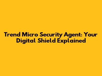 Trend Micro Security Agent: Your Digital Shield Explained