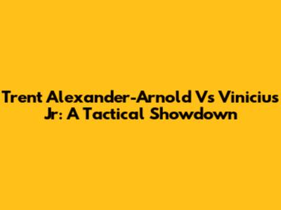 Trent Alexander-Arnold Vs Vinicius Jr: A Tactical Showdown