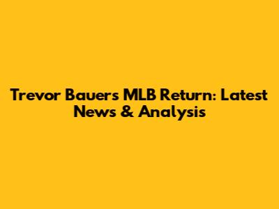 Trevor Bauer's MLB Return: Latest News & Analysis