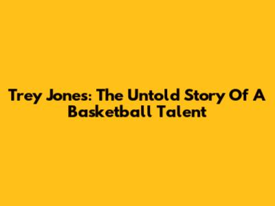 Trey Jones: The Untold Story Of A Basketball Talent