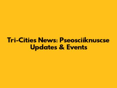 Tri-Cities News: Pseosciiknuscse Updates & Events