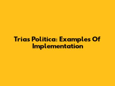 Trias Politica: Examples Of Implementation