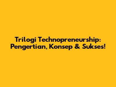 Trilogi Technopreneurship: Pengertian, Konsep & Sukses!