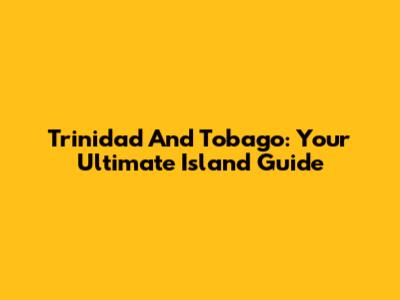 Trinidad And Tobago: Your Ultimate Island Guide