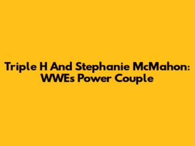 Triple H And Stephanie McMahon: WWE's Power Couple
