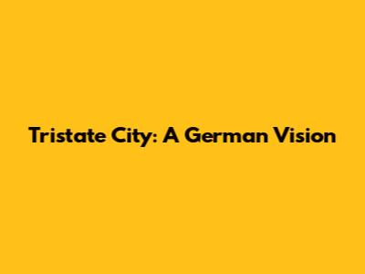 Tristate City: A German Vision
