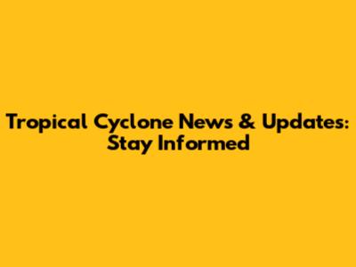 Tropical Cyclone News & Updates: Stay Informed