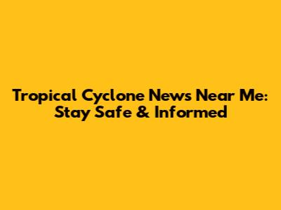 Tropical Cyclone News Near Me: Stay Safe & Informed