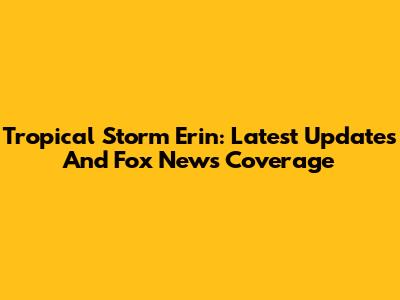 Tropical Storm Erin: Latest Updates And Fox News Coverage