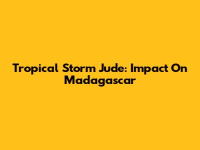 Tropical Storm Jude: Impact On Madagascar