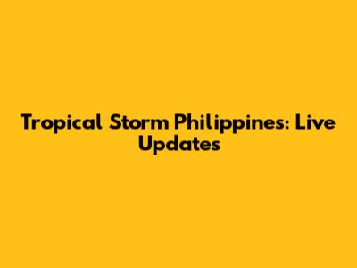 Tropical Storm Philippines: Live Updates