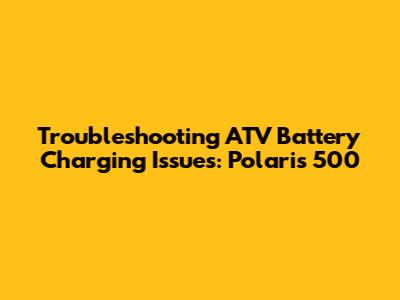 Troubleshooting ATV Battery Charging Issues: Polaris 500