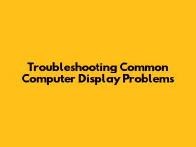 Troubleshooting Common Computer Display Problems