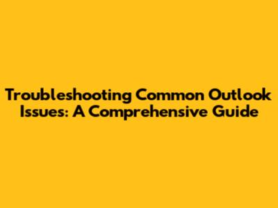 Troubleshooting Common Outlook Issues: A Comprehensive Guide