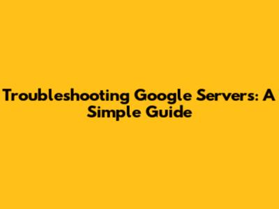 Troubleshooting Google Servers: A Simple Guide