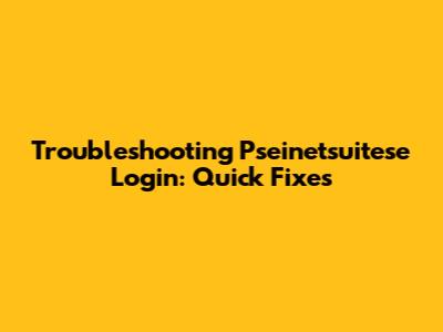 Troubleshooting Pseinetsuitese Login: Quick Fixes